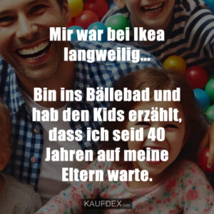 Mir war bei Ikea langweilig... Bin ins Bällebad und hab den Kids erzählt, dass ich seid 40 Jahren auf meine Eltern warte.
