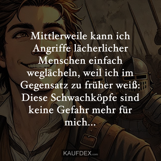 Mittlerweile kann ich Angriffe lächerlicher Menschen einfach weglächeln, weil ich im Gegensatz zu früher weiß: Diese Schwachköpfe sind keine Gefahr mehr für mich...