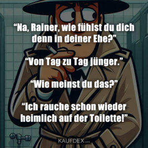 “Na, Rainer, wie fühlst du dich denn in deiner Ehe?” “Von Tag zu Tag jünger.” “Wie meinst du das?” “Ich rauche schon wieder heimlich auf der Toilette!”