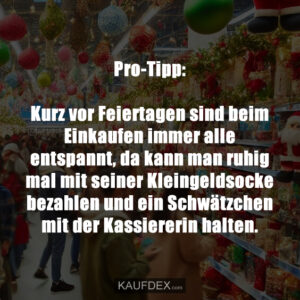 Pro-Tipp: Kurz vor Feiertagen sind beim Einkaufen immer alle entspannt, da kann man ruhig mal mit seiner Kleingeldsocke bezahlen und ein Schwätzchen mit der Kassiererin halten.