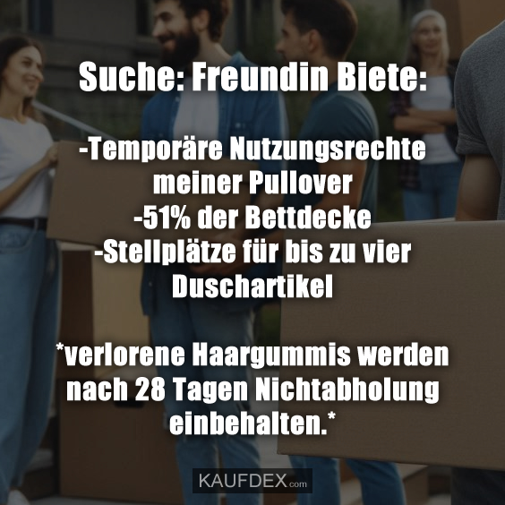 Suche: Freundin Biete: -Temporäre Nutzungsrechte meiner Pullover -51% der Bettdecke -Stellplätze für bis zu vier Duschartikel *verlorene Haargummis werden nach 28 Tagen Nichtabholung einbehalten.*