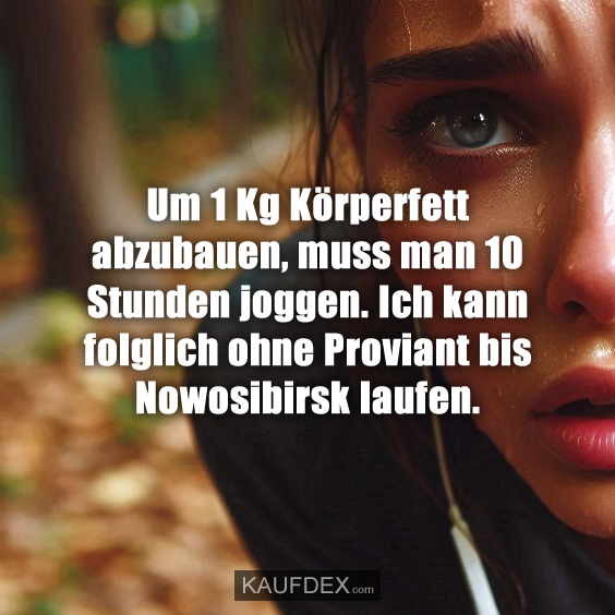 Um 1 Kg Körperfett abzubauen, muss man 10 Stunden joggen. Ich kann folglich ohne Proviant bis Nowosibirsk laufen.