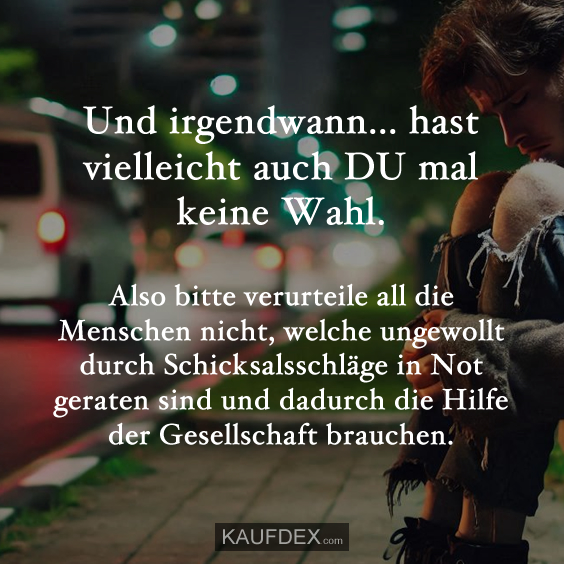 Und irgendwann... hast vielleicht auch DU mal keine Wahl. Also bitte verurteile all die Menschen nicht, welche ungewollt durch Schicksalsschläge in Not geraten sind und dadurch die Hilfe der Gesellschaft brauchen.