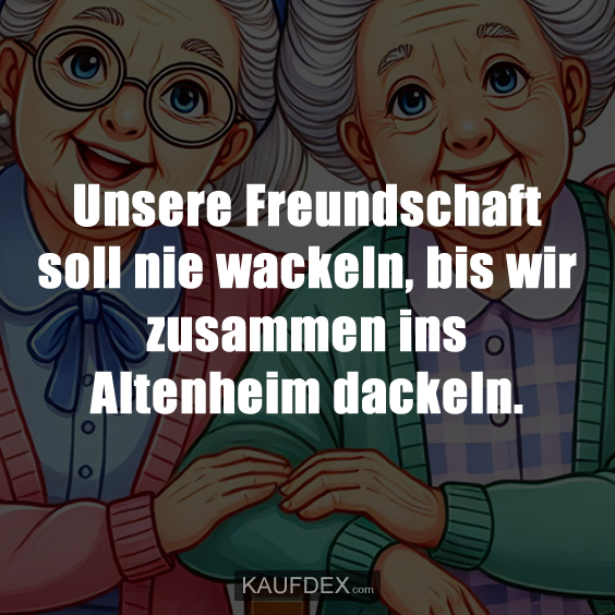 Unsere Freundschaft soll nie wackeln, bis wir zusammen ins Altenheim dackeln.