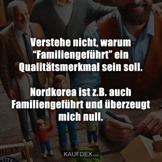 Verstehe nicht, warum “Familiengeführt” ein Qualitätsmerkmal sein soll. Nordkorea ist z.B. auch Familiengeführt und überzeugt mich null.