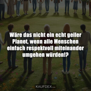 Wäre das nicht ein echt geiler Planet, wenn alle Menschen einfach respektvoll miteinander umgehen würden!?