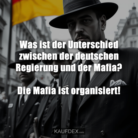 Was ist der Unterschied zwischen der deutschen Regierung und der Mafia? Die Mafia ist organisiert!