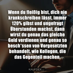 Wenn du fleißig bist, dich nie krankschreiben lässt, immer 120% gibst und ungefragt Überstunden machst, dann wirst du genau das gleiche Geld verdienen und genau so besch*ssen von Vorgesetzten behandelt, wie Kollegen, die das Gegenteil machen.