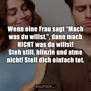 Wenn eine Frau sagt “Mach was du willst.”, dann mach NICHT was du willst! Steh still, blinzle und atme nicht! Stell dich einfach tot.