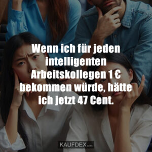 Wenn ich für jeden intelligenten Arbeitskollegen 1 € bekommen würde, hätte ich jetzt 47 Cent.