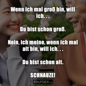 Wenn ich mal groß bin, will ich... Du bist schon groß. Nein, ich meine, wenn ich mal alt bin, will ich... Du bist schon alt. SCHNAUZE!