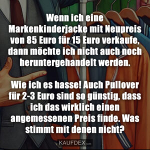 Wenn ich eine Markenkinderjacke mit Neupreis von 85 Euro für 15 Euro verkaufe, dann möchte ich nicht auch noch heruntergehandelt werden. Wie ich es hasse! Auch Pullover für 2-3 Euro sind so günstig, dass ich das wirklich einen angemessenen Preis finde. Was stimmt mit denen nicht?