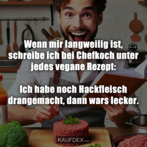 Wenn mir langweilig ist, schreibe ich bei Chefkoch unter jedes vegane Rezept: Ich habe noch Hackfleisch drangemacht, dann wars lecker.