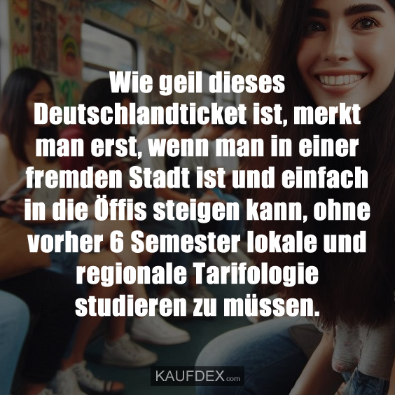 Wie geil dieses Deutschlandticket ist, merkt man erst, wenn man in einer fremden Stadt ist und einfach in die Öffis steigen kann, ohne vorher 6 Semester lokale und regionale Tarifologie studieren zu müssen.