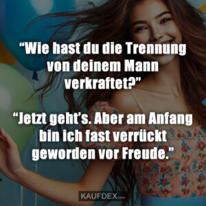 “Wie hast du die Trennung von deinem Mann verkraftet?” “Jetzt geht’s. Aber am Anfang bin ich fast verrückt geworden vor Freude.”