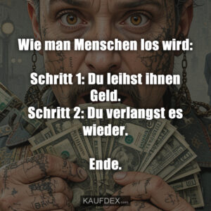 Wie man Menschen los wird: Schritt 1: Du leihst ihnen Geld. Schritt 2: Du verlangst es wieder. Ende.