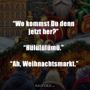 “Wo kommst Du denn jetzt her?” “Hülülülümü.” “Ah, Weihnachtsmarkt.”
