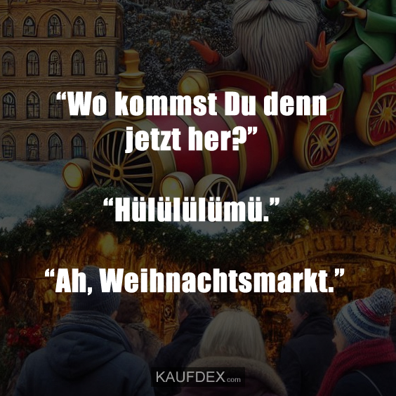 “Wo kommst Du denn jetzt her?” “Hülülülümü.” “Ah, Weihnachtsmarkt.”
