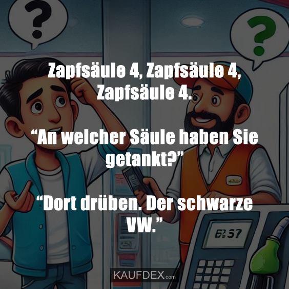 Zapfsäule 4, Zapfsäule 4, Zapfsäule 4. “An welcher Säule haben Sie getankt?” “Dort drüben. Der schwarze VW.”