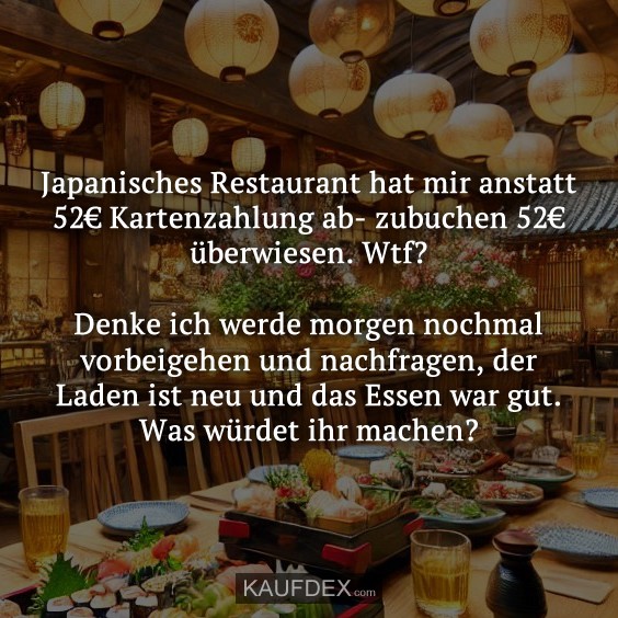 Japanisches Restaurant hat mir anstatt 52€ Kartenzahlung ab- zubuchen 52€ überwiesen. Wtf? Denke ich werde morgen nochmal vorbeigehen und nachfragen, der Laden ist neu und das Essen war gut. Was würdet ihr machen?