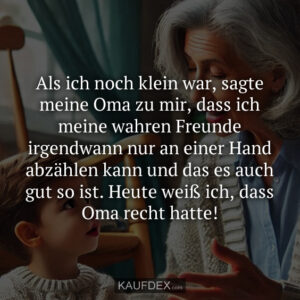 Als ich noch klein war, sagte meine Oma zu mir, dass ich meine wahren Freunde irgendwann nur an einer Hand abzählen kann und das es auch gut so ist. Heute weiß ich, dass Oma recht hatte!
