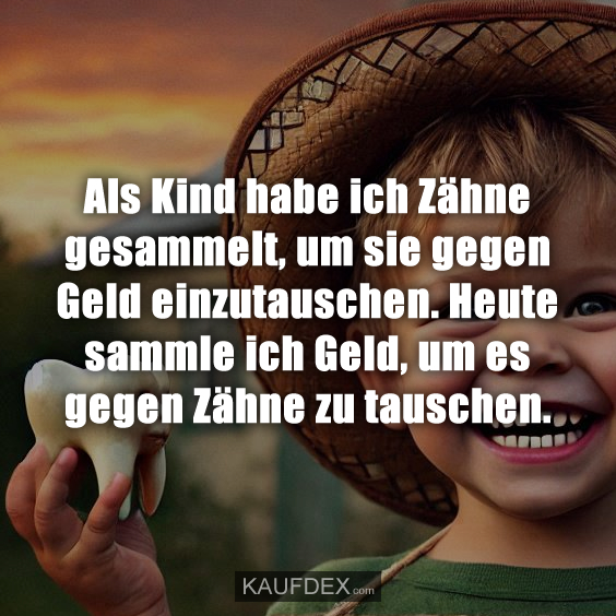 Als Kind habe ich Zähne gesammelt, um sie gegen Geld einzutauschen. Heute sammle ich Geld, um es gegen Zähne zu tauschen.