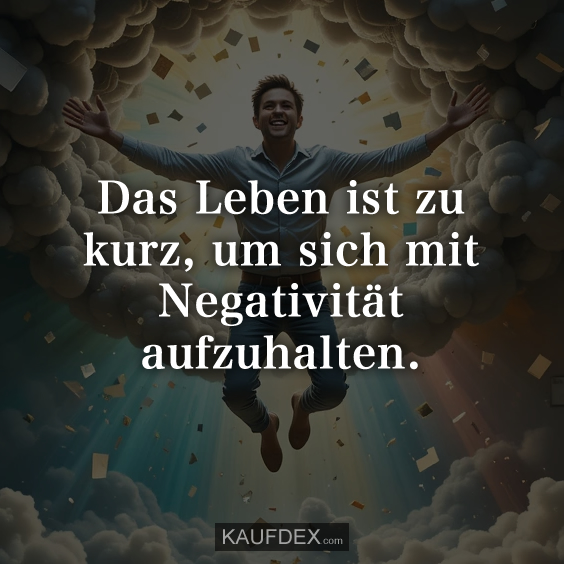 Das Leben ist zu kurz, um sich mit Negativität aufzuhalten.