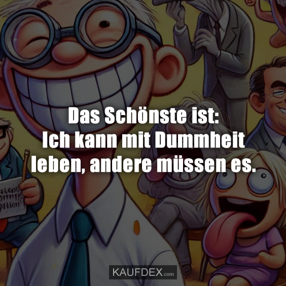 Das Schönste ist: Ich kann mit Dummheit leben, andere müssen es.