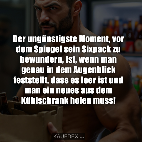 Der ungünstigste Moment, vor dem Spiegel sein Sixpack zu bewundern, ist, wenn man genau in dem Augenblick feststellt, dass es leer ist und man ein neues aus dem Kühlschrank holen muss!