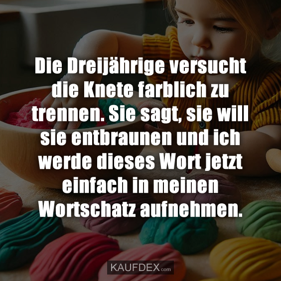 Die Dreijährige versucht die Knete farblich zu trennen. Sie sagt, sie will sie entbraunen und ich werde dieses Wort jetzt einfach in meinen Wortschatz aufnehmen.
