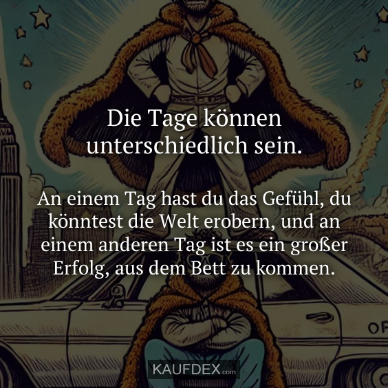 Die Tage können unterschiedlich sein. An einem Tag hast du das Gefühl, du könntest die Welt erobern, und an einem anderen Tag ist es ein großer Erfolg, aus dem Bett zu kommen.