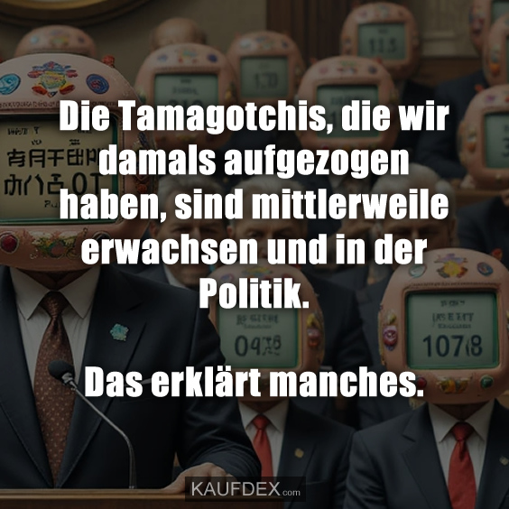 Die Tamagotchis, die wir damals aufgezogen haben, sind mittlerweile erwachsen und in der Politik. Das erklärt manches.