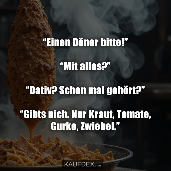 “Einen Döner bitte!” “Mit alles?” “Dativ? Schon mal gehört?” “Gibts nich. Nur Kraut, Tomate, Gurke, Zwiebel.”