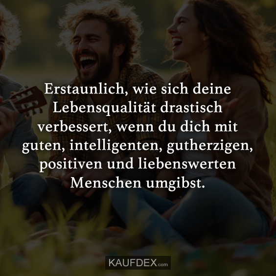 Erstaunlich, wie sich deine Lebensqualität drastisch verbessert, wenn du dich mit guten, intelligenten, gutherzigen, positiven und liebenswerten Menschen umgibst.