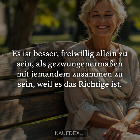 Es ist besser, freiwillig allein zu sein, als gezwungenermaßen mit jemandem zusammen zu sein, weil es das Richtige ist.