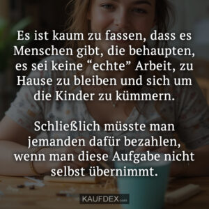 Es ist kaum zu fassen, dass es Menschen gibt, die behaupten, es sei keine “echte” Arbeit, zu Hause zu bleiben und sich um die Kinder zu kümmern. Schließlich müsste man jemanden dafür bezahlen, wenn man diese Aufgabe nicht selbst übernimmt.