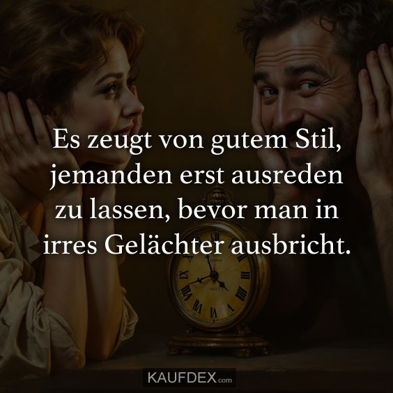 Es zeugt von gutem Stil, jemanden erst ausreden zu lassen, bevor man in irres Gelächter ausbricht.