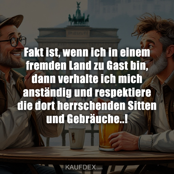 Fakt ist, wenn ich in einem fremden Land zu Gast bin, dann verhalte ich mich anständig und respektiere die dort herrschenden Sitten und Gebräuche..!