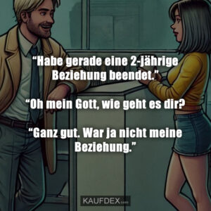 “Habe gerade eine 2-jährige Beziehung beendet.” “Oh mein Gott, wie geht es dir? “Ganz gut. War ja nicht meine Beziehung.”
