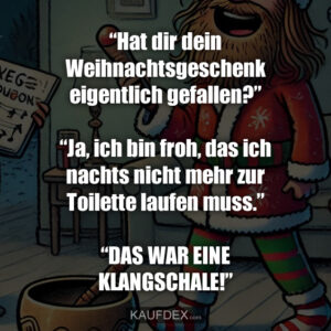 “Hat dir dein Weihnachtsgeschenk eigentlich gefallen?” “Ja, ich bin froh, das ich nachts nicht mehr zur Toilette laufen muss.” “DAS WAR EINE KLANGSCHALE!”