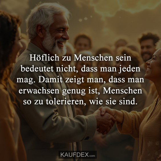 Höflich zu Menschen sein bedeutet nicht, dass man jeden mag. Damit zeigt man, dass man erwachsen genug ist, Menschen so zu tolerieren, wie sie sind.