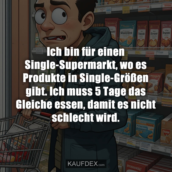 Ich bin für einen Single-Supermarkt, wo es Produkte in Single-Größen gibt. Ich muss 5 Tage das Gleiche essen, damit es nicht schlecht wird.