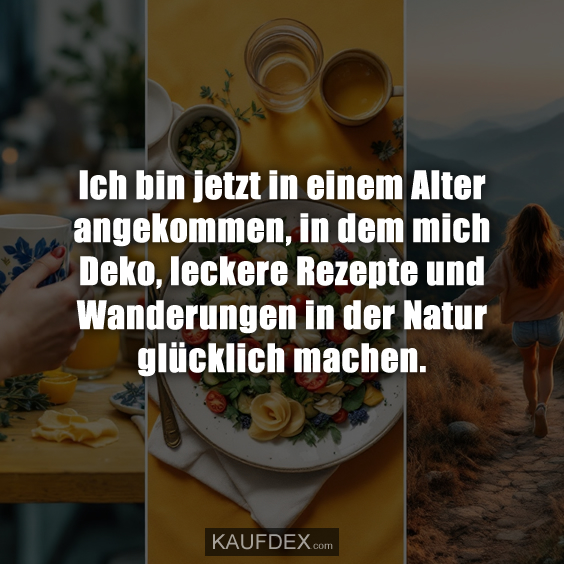 Ich bin jetzt in einem Alter angekommen, in dem mich Deko, leckere Rezepte und Wanderungen in der Natur glücklich machen.