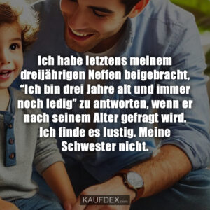Ich habe letztens meinem dreijährigen Neffen beigebracht, “Ich bin drei Jahre alt und immer noch ledig” zu antworten, wenn er nach seinem Alter gefragt wird. Ich finde es lustig. Meine Schwester nicht.