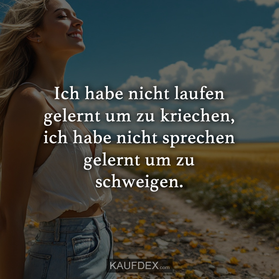Ich habe nicht laufen gelernt um zu kriechen, ich habe nicht sprechen gelernt um zu schweigen.