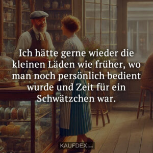 Ich hätte gerne wieder die kleinen Läden wie früher, wo man noch persönlich bedient wurde und Zeit für ein Schwätzchen war.