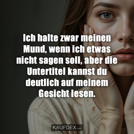 Ich halte zwar meinen Mund, wenn ich etwas nicht sagen soll, aber die Untertitel kannst du deutlich auf meinem Gesicht lesen.