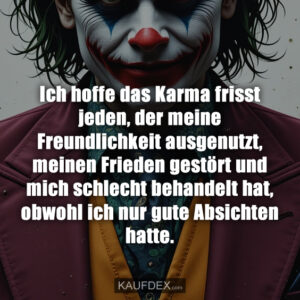 Ich hoffe das Karma frisst jeden, der meine Freundlichkeit ausgenutzt, meinen Frieden gestört und mich schlecht behandelt hat, obwohl ich nur gute Absichten hatte.