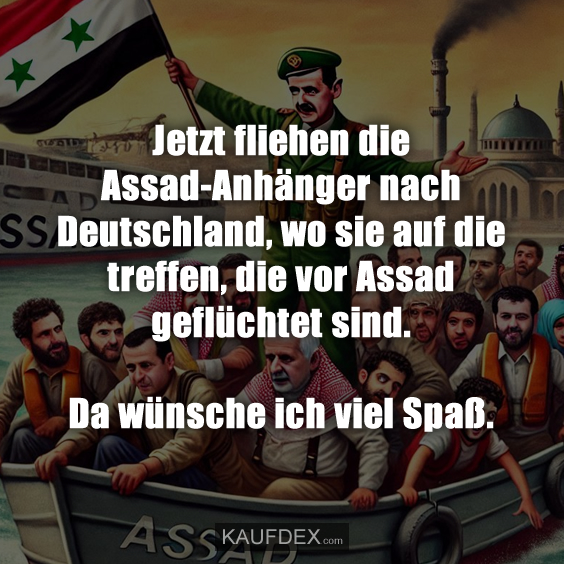 Jetzt fliehen die Assad-Anhänger nach Deutschland, wo sie auf die treffen, die vor Assad geflüchtet sind. Da wünsche ich viel Spaß.