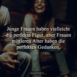 Junge Frauen haben vielleicht die perfekte Figur, aber Frauen mittleren Alter haben die perfekten Gedanken.